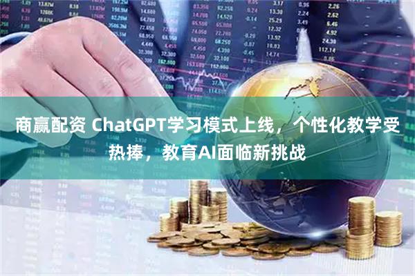 商赢配资 ChatGPT学习模式上线,个性化教学受热捧,教育AI面临新挑战