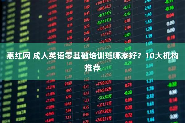 惠红网 成人英语零基础培训班哪家好？10大机构推荐