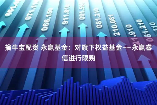 擒牛宝配资 永赢基金：对旗下权益基金——永赢睿信进行限购