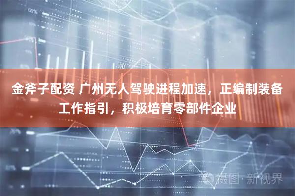 金斧子配资 广州无人驾驶进程加速，正编制装备工作指引，积极培育零部件企业