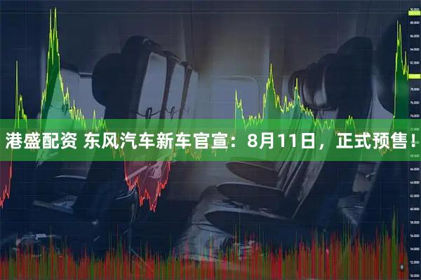 港盛配资 东风汽车新车官宣：8月11日，正式预售！