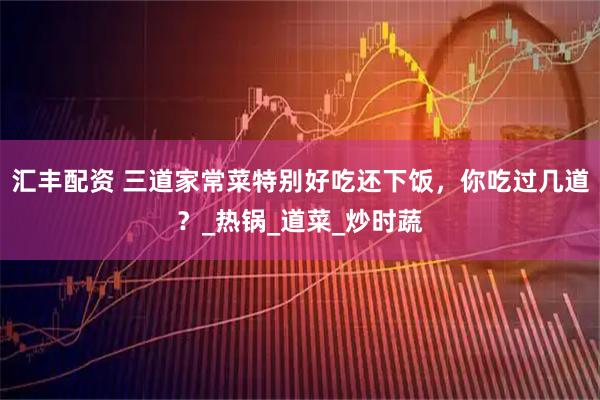 汇丰配资 三道家常菜特别好吃还下饭，你吃过几道？_热锅_道菜_炒时蔬