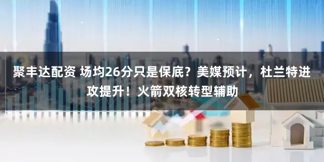 聚丰达配资 场均26分只是保底？美媒预计，杜兰特进攻提升！火箭双核转型辅助