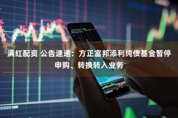 满红配资 公告速递：方正富邦添利纯债基金暂停申购、转换转入业务