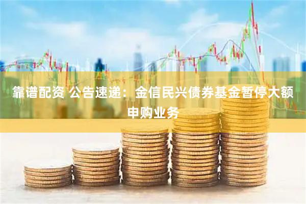 靠谱配资 公告速递：金信民兴债券基金暂停大额申购业务