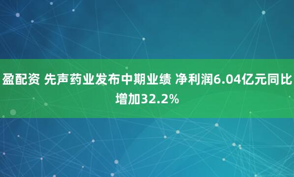 盈配资 先声药业发布中期业绩 净利润6.04亿元同比增加32.2%