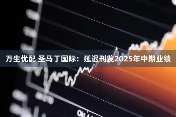万生优配 圣马丁国际：延迟刊发2025年中期业绩