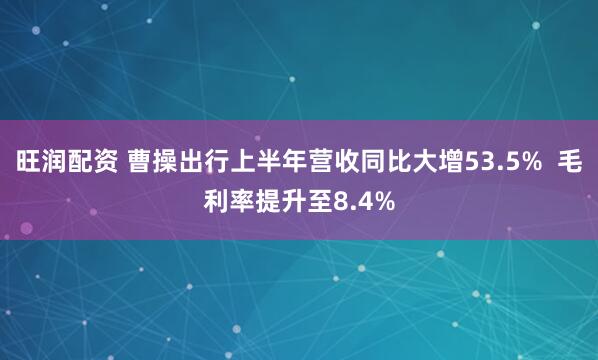 旺润配资 曹操出行上半年营收同比大增53.5%  毛利率提升至8.4%