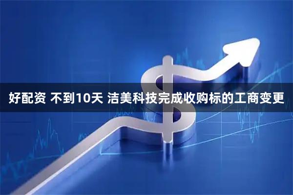 好配资 不到10天 洁美科技完成收购标的工商变更