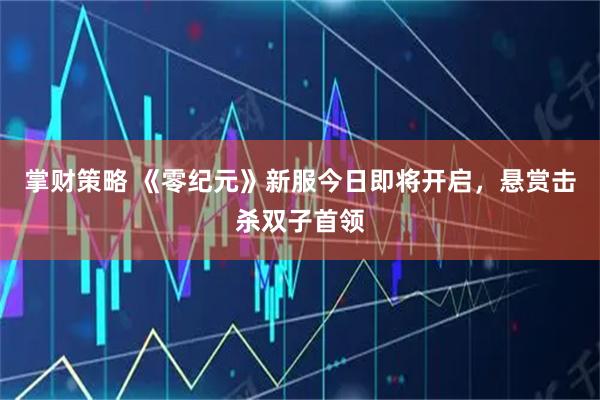 掌财策略 《零纪元》新服今日即将开启，悬赏击杀双子首领