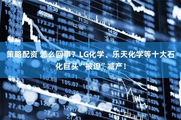 策略配资 怎么回事？LG化学、乐天化学等十大石化巨头“被迫”减产！