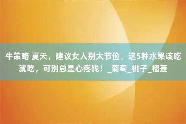 牛策略 夏天，建议女人别太节俭，这5种水果该吃就吃，可别总是心疼钱！_葡萄_桃子_榴莲