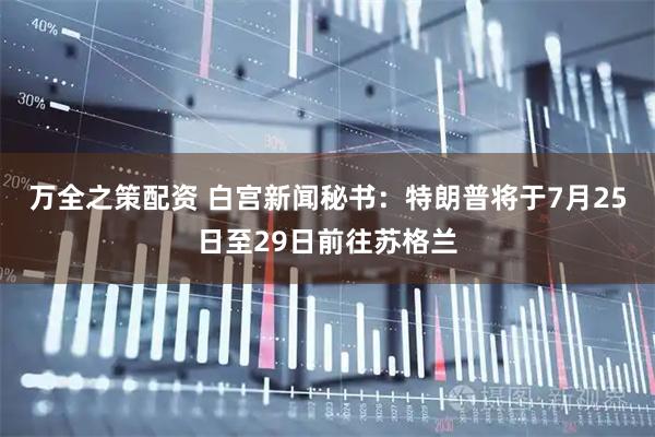 万全之策配资 白宫新闻秘书：特朗普将于7月25日至29日前往苏格兰