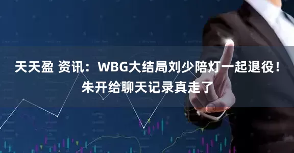 天天盈 资讯：WBG大结局刘少陪灯一起退役！朱开给聊天记录真走了
