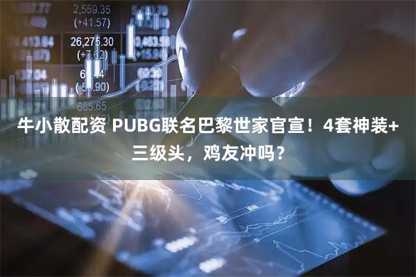 牛小散配资 PUBG联名巴黎世家官宣！4套神装+三级头，鸡友冲吗？