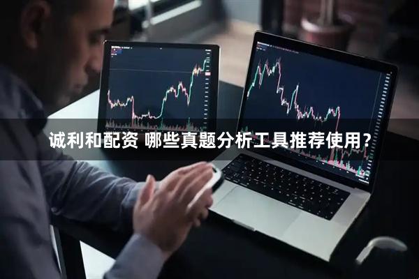 诚利和配资 哪些真题分析工具推荐使用？