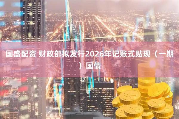 国盛配资 财政部拟发行2026年记账式贴现（一期）国债