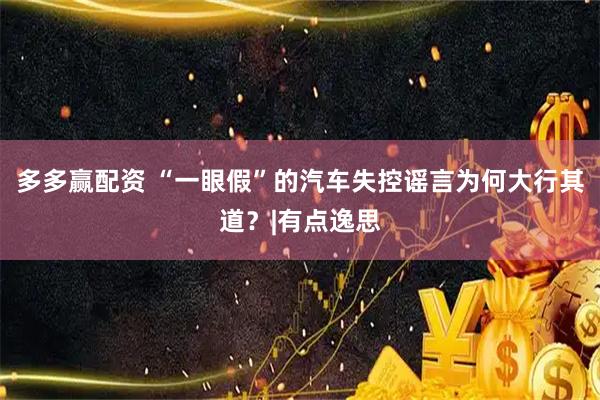 多多赢配资 “一眼假”的汽车失控谣言为何大行其道?|有点逸思
