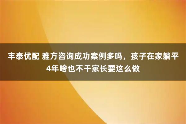 丰泰优配 雅方咨询成功案例多吗，孩子在家躺平4年啥也不干家长要这么做