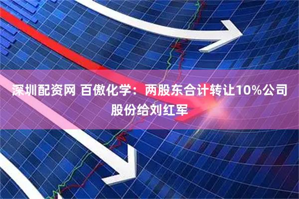 深圳配资网 百傲化学：两股东合计转让10%公司股份给刘红军