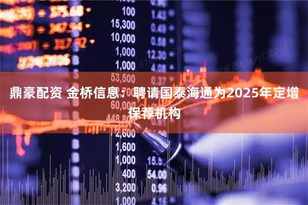鼎豪配资 金桥信息：聘请国泰海通为2025年定增保荐机构