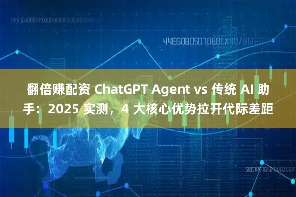 翻倍赚配资 ChatGPT Agent vs 传统 AI 助手：2025 实测，4 大核心优势拉开代际差距
