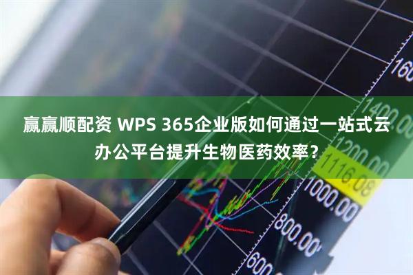 赢赢顺配资 WPS 365企业版如何通过一站式云办公平台提升生物医药效率？