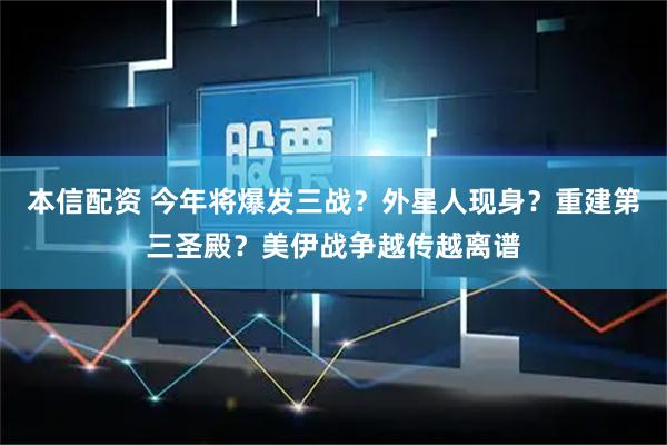 本信配资 今年将爆发三战？外星人现身？重建第三圣殿？美伊战争越传越离谱