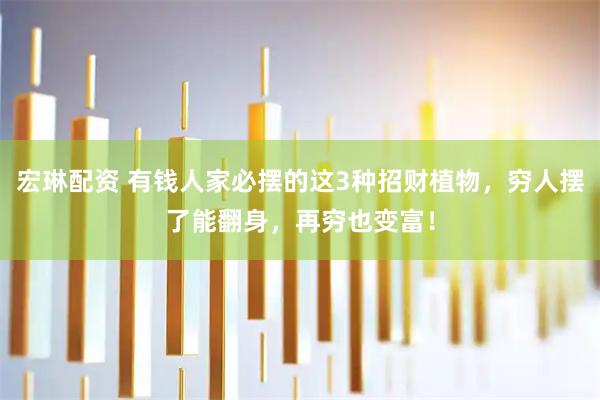 宏琳配资 有钱人家必摆的这3种招财植物,穷人摆了能翻身,再穷也变富!